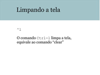 Limpando a tela
^l 
O comando Ctrl-l limpa a tela,
equivale ao comando “clear”
 