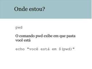 Onde estou?
pwd
O comando pwd exibe em que pasta
você está
echo "você está em $(pwd)"
 