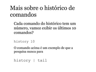 Mais sobre o histórico de
comandos
Cada comando do histórico tem um
número, vamoz exibir os últimos 10
comandos?
history 10
O comando acima é um exemplo de que a
pesquisa nunca para
history | tail
 