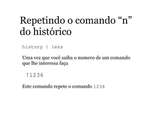 Repetindo o comando “n”
do histórico
history | less
Uma vez que você saiba o numero de um comando
que lhe interessa faça
!1234
Este comando repete o comando 1234
 