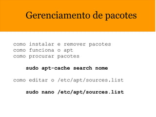 Gerenciamento de pacotes
como instalar e remover pacotes
como funciona o apt
como procurar pacotes
sudo apt-cache search nome
como editar o /etc/apt/sources.list
sudo nano /etc/apt/sources.list
 