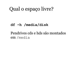 Qual o espaço livre?
df –h /media/disk
Pendrives cds e hds são montados
em /media
 