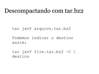 Descompactando com tar.bz2
tar jxvf arquivo.tar.bz2
Podemos indicar o destino
assim:
tar jxvf file.tar.bz2 –C 
destino
 