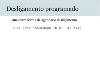 Desligamento programado
Uma outra forma de agendar o desligamento
sudo echo 'shutdown -h 0'| at 3:40
 