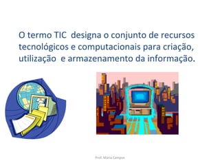 Prof. Maria Campos O termo TIC  designa o conjunto de recursos tecnológicos e computacionais para criação, utilização  e armazenamento da informação . 