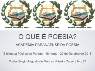 O QUE É POESIA?
ACADEMIA PARANAENSE DA POESIA
Biblioteca Pública do Paraná - 18 horas - 29 de Outubro de 2015
Poeta Sérgio Augusto de Munhoz Pitaki - Cadeira No. 27
 