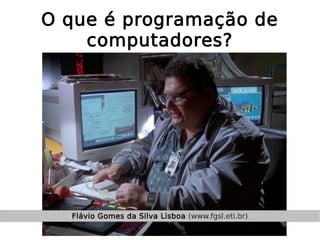 O que é programação de
computadores?
Flávio Gomes da Silva Lisboa (www.fgsl.eti.br)
 