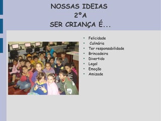 NOSSAS IDEIAS 
2ºA 
SER CRIANÇA É... 
● Felicidade 
● Culinária 
● Ter responsabilidade 
● Brincadeira 
● Divertido 
● Legal 
● Emoção 
● Amizade 
 