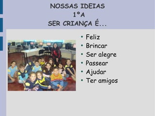 NOSSAS IDEIAS 
1ºA 
SER CRIANÇA É... 
● Feliz 
● Brincar 
● Ser alegre 
● Passear 
● Ajudar 
● Ter amigos 
 