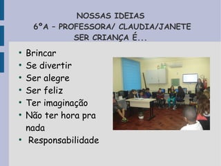 NOSSAS IDEIAS 
6ºA – PROFESSORA/ CLAUDIA/JANETE 
SER CRIANÇA É... 
● Brincar 
● Se divertir 
● Ser alegre 
● Ser feliz 
● Ter imaginação 
● Não ter hora pra 
nada 
● Responsabilidade 
 