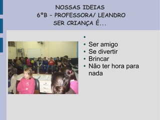 NOSSAS IDEIAS 
6ºB – PROFESSORA/ LEANDRO 
SER CRIANÇA É... 
● 
● Ser amigo 
● Se divertir 
● Brincar 
● Não ter hora para 
nada 
 