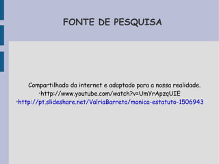 FONTE DE PESQUISA 
Compartilhado da internet e adaptado para a nossa realidade. 
➢http://www.youtube.com/watch?v=UmYrApzqUIE 
➢http://pt.slideshare.net/ValriaBarreto/monica-estatuto-15069433 
 