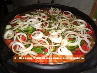   5 - Nós compramos nossa comida, eles cozinham.   