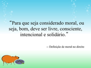 “Para que seja considerado moral, ou
seja, bom, deve ser livre, consciente,
      intencional e solidário.”

                   -- Definição de moral no direito
 