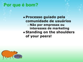 Por que é bom?

        Processo guiado pela
        comunidade de usuários
          Não por empresas ou
          interesses de marketing
        Standing on the shoulders
        of your peers!
 