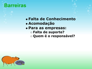Barreiras

            Falta de Conhecimento
            Acomodação
            Para as empresas:
              Falta de suporte?
              Quem é o responsável?
 