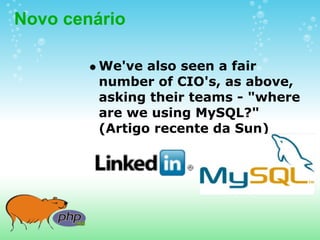 Novo cenário

         We've also seen a fair
         number of CIO's, as above,
         asking their teams - "where
         are we using MySQL?"
         (Artigo recente da Sun)
 