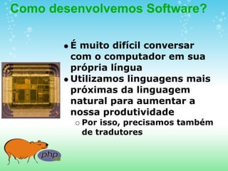 Como desenvolvemos Software?

        É muito difícil conversar
        com o computador em sua
        própria língua
        Utilizamos linguagens mais
        próximas da linguagem
        natural para aumentar a
        nossa produtividade
          Por isso, precisamos também
          de tradutores
 