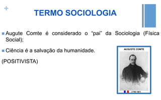 +
TERMO SOCIOLOGIA
 Augute Comte é considerado o “pai” da Sociologia (Física
Social);
 Ciência é a salvação da humanidade.
(POSITIVISTA)
 