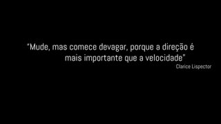 “Mude, mas comece devagar, porque a direção é
mais importante que a velocidade”
Clarice Lispector
 