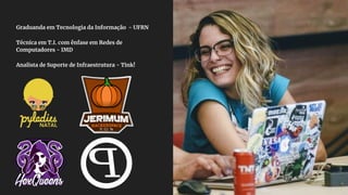 Graduanda em Tecnologia da Informação - UFRN
Técnica em T.I. com ênfase em Redes de
Computadores - IMD
Analista de Suporte de Infraestrutura - Tink!
 