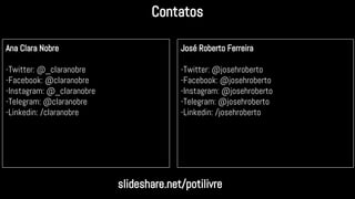 Contatos
Ana Clara Nobre
-Twitter: @_claranobre
-Facebook: @claranobre
-Instagram: @_claranobre
-Telegram: @claranobre
-Linkedin: /claranobre
José Roberto Ferreira
-Twitter: @josehroberto
-Facebook: @josehroberto
-Instagram: @josehroberto
-Telegram: @josehroberto
-Linkedin: /josehroberto
slideshare.net/potilivre
 