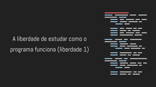 A liberdade de estudar como o
programa funciona (liberdade 1)
 