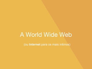 A World Wide Web
(ou Internet para os mais intimos)
 
