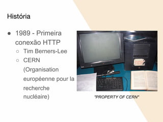 História
● 1989 - Primeira
conexão HTTP
○ Tim Berners-Lee
○ CERN
(Organisation
européenne pour la
recherche
nucléaire) "PROPERTY OF CERN"
 