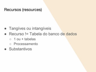 ● Tangíves ou intangíveis
● Recurso != Tabela do banco de dados
○ 1 ou + tabelas
○ Processamento
● Substantivos
Recursos (resources)
 