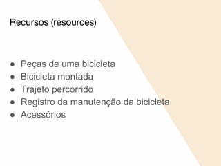 Recursos (resources)
● Peças de uma bicicleta
● Bicicleta montada
● Trajeto percorrido
● Registro da manutenção da bicicleta
● Acessórios
 