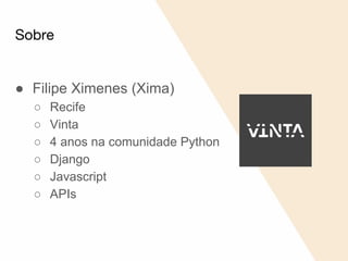 Sobre
● Filipe Ximenes (Xima)
○ Recife
○ Vinta
○ 4 anos na comunidade Python
○ Django
○ Javascript
○ APIs
 