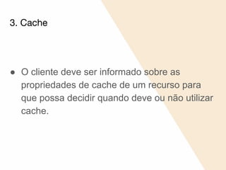 3. Cache
● O cliente deve ser informado sobre as
propriedades de cache de um recurso para
que possa decidir quando deve ou não utilizar
cache.
 