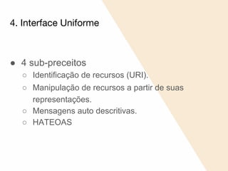 4. Interface Uniforme
● 4 sub-preceitos
○ Identificação de recursos (URI).
○ Manipulação de recursos a partir de suas
representações.
○ Mensagens auto descritivas.
○ HATEOAS
 