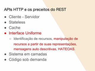 APIs HTTP e os preceitos do REST
● Cliente - Servidor
● Stateless
● Cache
● Interface Uniforme
○ Identificação de recursos, manipulação de
recursos a partir de suas representações,
mensagens auto descritivas, HATEOAS.
● Sistema em camadas
● Código sob demanda
 