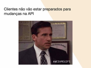 Clientes não vão estar preparados para
mudanças na API
 