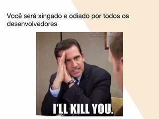 Você será xingado e odiado por todos os
desenvolvedores
 