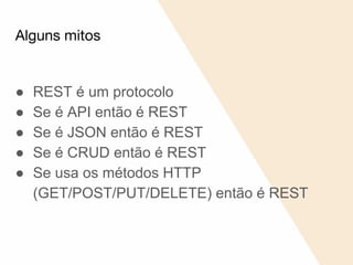 Alguns mitos
● REST é um protocolo
● Se é API então é REST
● Se é JSON então é REST
● Se é CRUD então é REST
● Se usa os métodos HTTP
(GET/POST/PUT/DELETE) então é REST
 