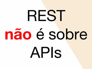 REST
não é sobre
APIs
 