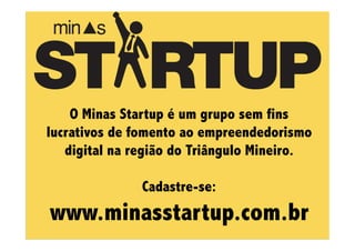O Minas Startup é um grupo sem fins
lucrativos de fomento ao empreendedorismo
digital na região do Triângulo Mineiro.
Cadastre-se:

www.minasstartup.com.br

 