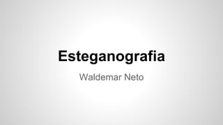 Esteganografia 
Waldemar Neto 
 
