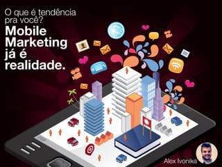 O que é tendência
pra você?
Mobile
Marketing
já é
realidade.
Alex Ivonika
 