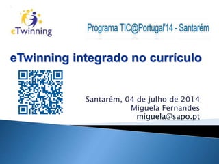 Santarém, 04 de julho de 2014
Miguela Fernandes
miguela@sapo.pt
eTwinning integrado no currículo
 