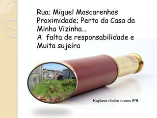 Rua; Miguel Mascarenhas
Proximidade; Perto da Casa da
Minha Vizinha…
A falta de responsabilidade e
Muita sujeira
Kaylane ribeiro nunes 8ºB
 