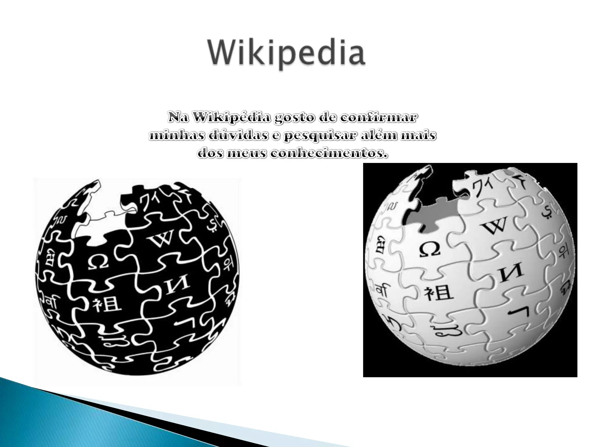 WikipediaNa Wikipédia gosto de confirmar minhas dúvidas e pesquisar além mais dos meus conhecimentos.