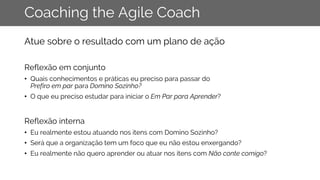 Coaching the Agile Coach
Atue sobre o resultado com um plano de ação
Reflexão em conjunto
• Quais conhecimentos e práticas...
