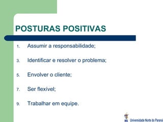 POSTURAS POSITIVAS Assumir a responsabilidade; Identificar e resolver o problema; Envolver o cliente; Ser flexível; Trabalhar em equipe. 