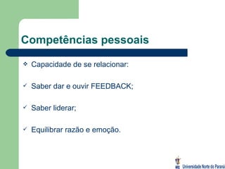 Competências pessoais Capacidade de se relacionar: Saber dar e ouvir FEEDBACK; Saber liderar; Equilibrar razão e emoção. 