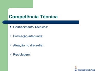 Competência Técnica Conhecimento Técnicos: Formação adequada; Atuação no dia-a-dia; Reciclagem. 