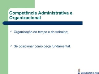 Competência Administrativa e Organizacional Organização do tempo e do trabalho; Se posicionar como peça fundamental. 